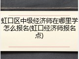 虹口区中级经济师在哪里学怎么报名(虹口经济师报名点)