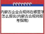 内蒙古企业合规师在哪里学怎么报名(内蒙古合规师报考指南)
