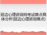 延边心理咨询师考试难点具体分析(延边心理咨询难点)
