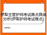 伊犁主管护师考试难点具体分析(伊犁护师考试难点)