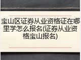 宝山区证券从业资格证在哪里学怎么报名(证券从业资格宝山报名)