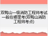 双鸭山一级消防工程师考试一般在哪里考(双鸭山消防工程师考点)