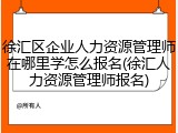 徐汇区企业人力资源管理师在哪里学怎么报名(徐汇人力资源管理师报名)