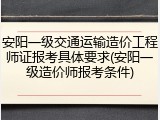 安阳一级交通运输造价工程师证报考具体要求(安阳一级造价师报考条件)
