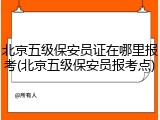 北京五级保安员证在哪里报考(北京五级保安员报考点)