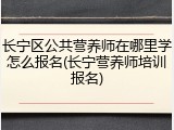 长宁区公共营养师在哪里学怎么报名(长宁营养师培训报名)