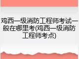 鸡西一级消防工程师考试一般在哪里考(鸡西一级消防工程师考点)