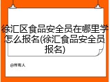 徐汇区食品安全员在哪里学怎么报名(徐汇食品安全员报名)