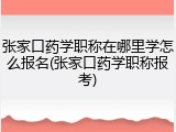 张家口药学职称在哪里学怎么报名(张家口药学职称报考)