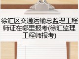 徐汇区交通运输总监理工程师证在哪里报考(徐汇监理工程师报考)