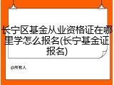 长宁区基金从业资格证在哪里学怎么报名(长宁基金证报名)