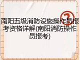 南阳五级消防设施操作员报考资格详解(南阳消防操作员报考)