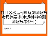 虹口区水运材料检测师证报考具体要求(水运材料检测师证报考条件)