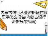 内蒙古银行从业资格证在哪里学怎么报名(内蒙古银行资格报考指南)