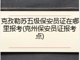 克孜勒苏五级保安员证在哪里报考(克州保安员证报考点)