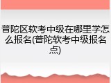 普陀区软考中级在哪里学怎么报名(普陀软考中级报名点)