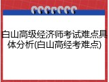 白山高级经济师考试难点具体分析(白山高经考难点)