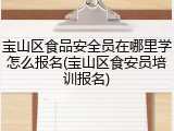 宝山区食品安全员在哪里学怎么报名(宝山区食安员培训报名)
