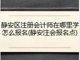 静安区注册会计师在哪里学怎么报名(静安注会报名点)