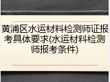 黄浦区水运材料检测师证报考具体要求(水运材料检测师报考条件)