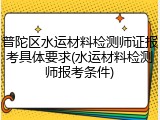 普陀区水运材料检测师证报考具体要求(水运材料检测师报考条件)