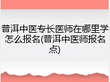 普洱中医专长医师在哪里学怎么报名(普洱中医师报名点)