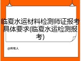 临夏水运材料检测师证报考具体要求(临夏水运检测报考)
