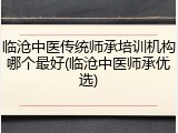 临沧中医传统师承培训机构哪个最好(临沧中医师承优选)