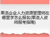果洛企业人力资源管理师在哪里学怎么报名(果洛人资师报考指南)