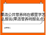 果洛公共营养师在哪里学怎么报名(果洛营养师报名点)