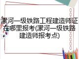 漯河一级铁路工程建造师证在哪里报考(漯河一级铁路建造师报考点)