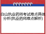 白山执业药师考试难点具体分析(执业药师难点解析)