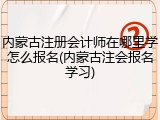 内蒙古注册会计师在哪里学怎么报名(内蒙古注会报名学习)