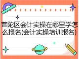 普陀区会计实操在哪里学怎么报名(会计实操培训报名)