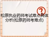 松原执业药师考试难点具体分析(松原药师考难点)