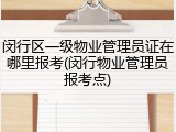闵行区一级物业管理员证在哪里报考(闵行物业管理员报考点)