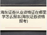 海东证券从业资格证在哪里学怎么报名(海东证券资格报考)