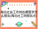 海北社会工作师在哪里学怎么报名(海北社工师报名点)