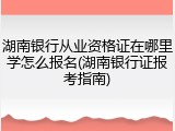 湖南银行从业资格证在哪里学怎么报名(湖南银行证报考指南)