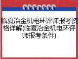 临夏冶金机电环评师报考资格详解(临夏冶金机电环评师报考条件)