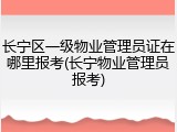 长宁区一级物业管理员证在哪里报考(长宁物业管理员报考)