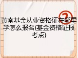 黄南基金从业资格证在哪里学怎么报名(基金资格证报考点)
