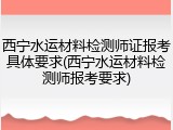 西宁水运材料检测师证报考具体要求(西宁水运材料检测师报考要求)