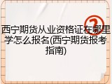 西宁期货从业资格证在哪里学怎么报名(西宁期货报考指南)