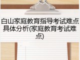 白山家庭教育指导考试难点具体分析(家庭教育考试难点)
