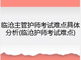 临沧主管护师考试难点具体分析(临沧护师考试难点)