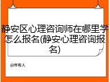 静安区心理咨询师在哪里学怎么报名(静安心理咨询报名)