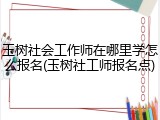 玉树社会工作师在哪里学怎么报名(玉树社工师报名点)