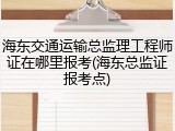 海东交通运输总监理工程师证在哪里报考(海东总监证报考点)