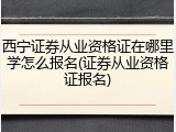 西宁证券从业资格证在哪里学怎么报名(证券从业资格证报名)